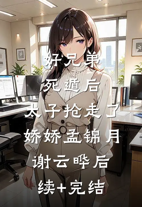好兄弟死遁后，太子抢走了娇娇孟锦月谢云晔后续+完结