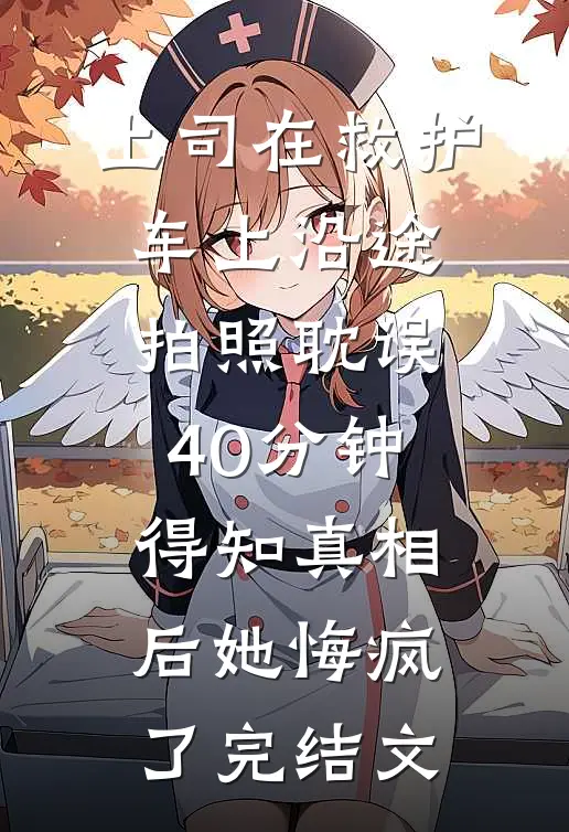 上司在救护车上沿途拍照耽误40分钟，得知真相后她悔疯了完结文