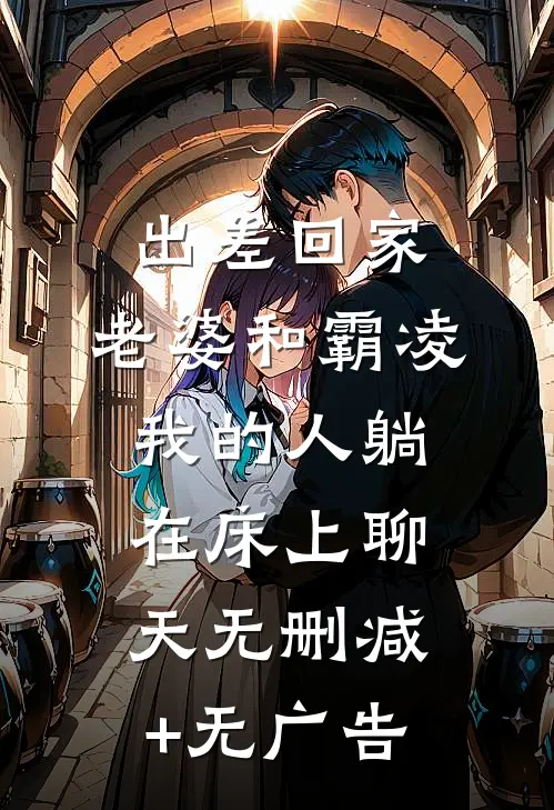 出差回家，老婆和霸凌我的人躺在床上聊天无删减+无广告