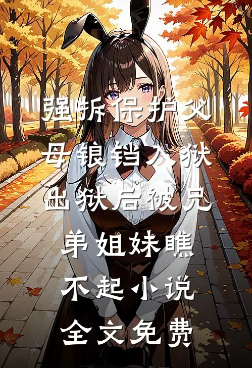强拆保护父母锒铛入狱，出狱后被兄弟姐妹瞧不起小说全文免费