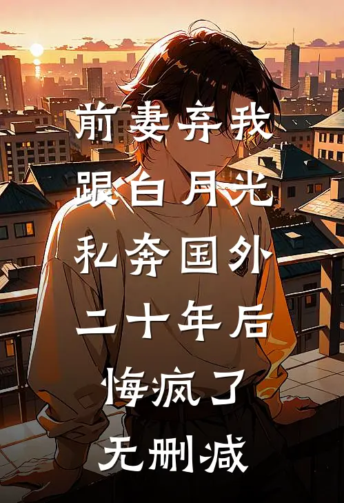 前妻弃我跟白月光私奔国外二十年后，悔疯了无删减