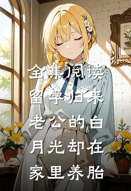 全集阅读留学归来，老公的白月光却在家里养胎