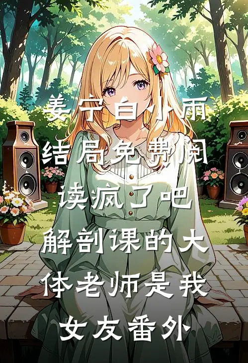 姜宁白小雨结局免费阅读疯了吧，解剖课的大体老师是我女友番外