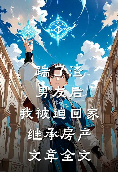 踹了渣男友后，我被迫回家继承房产文章全文