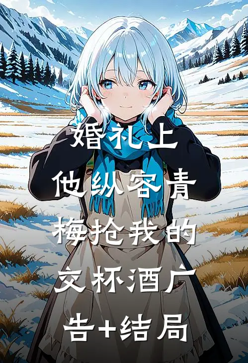 婚礼上，他纵容青梅抢我的交杯酒广告+结局