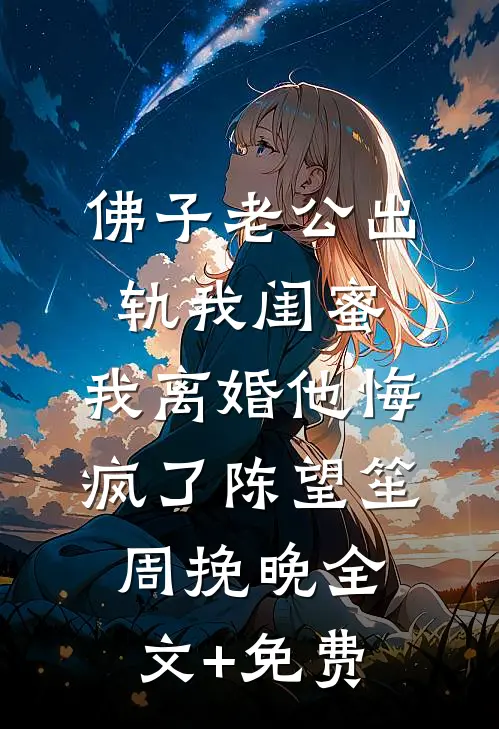 佛子老公出轨我闺蜜，我离婚他悔疯了陈望笙周挽晚全文+免费