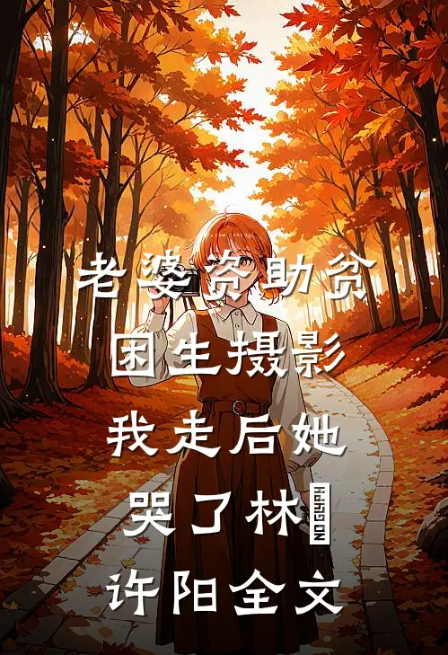 老婆资助贫困生摄影，我走后她哭了林玥许阳全文