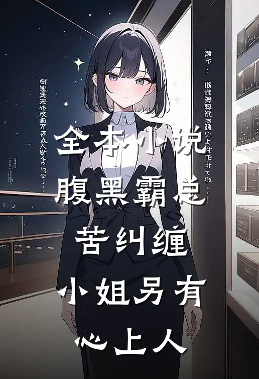 全本小说腹黑霸总苦纠缠，小姐另有心上人
