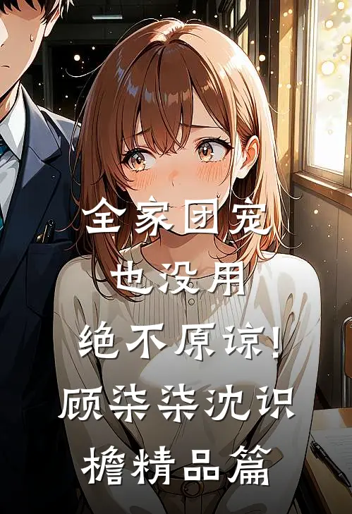 全家团宠也没用,绝不原谅!顾柒柒沈识檐精品篇