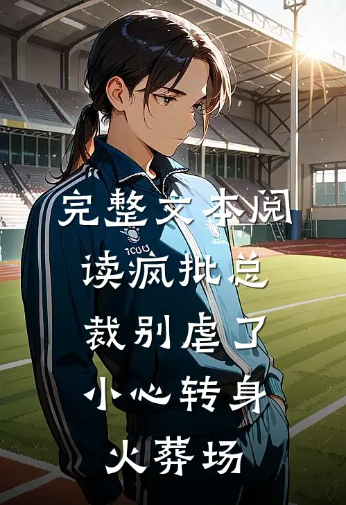 完整文本阅读疯批总裁别虐了，小心转身火葬场