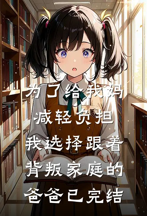 为了给我妈减轻负担，我选择跟着背叛家庭的爸爸已完结