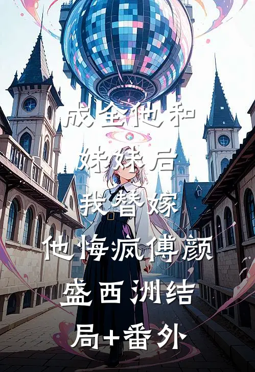 成全他和妹妹后，我替嫁，他悔疯傅颜盛西洲结局+番外