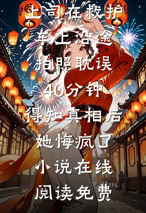 上司在救护车上沿途拍照耽误40分钟，得知真相后她悔疯了小说在线阅读免费