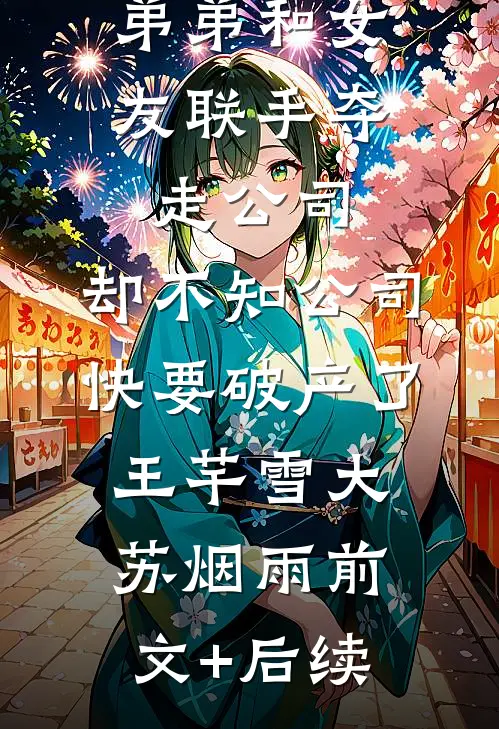 弟弟和女友联手夺走公司，却不知公司快要破产了王芊雪大苏烟雨前文+后续