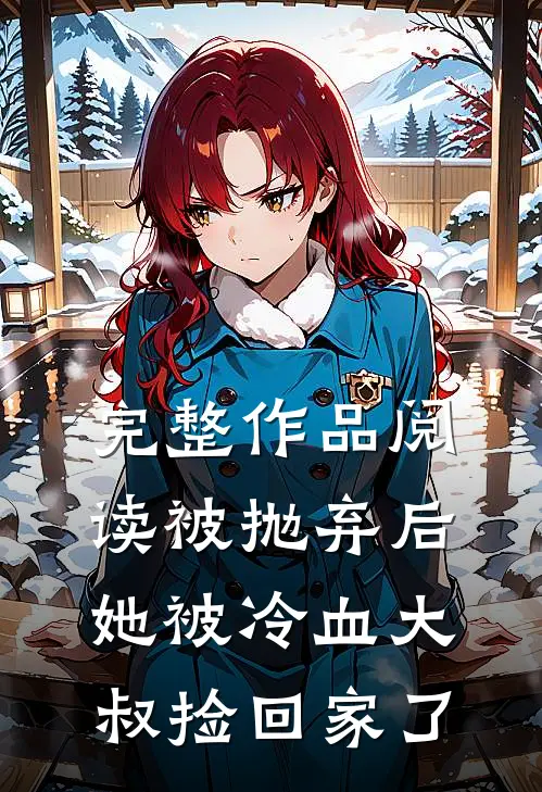 完整作品阅读被抛弃后，她被冷血大叔捡回家了