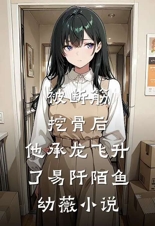 被断筋挖骨后，他承龙飞升了易阡陌鱼幼薇小说