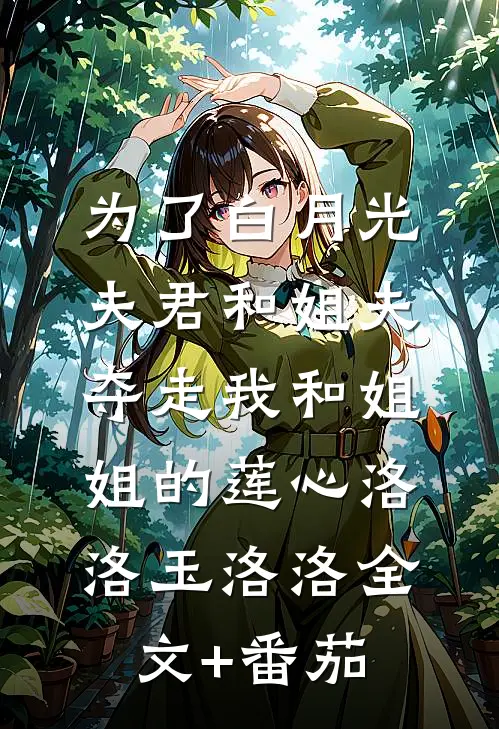 为了白月光，夫君和姐夫夺走我和姐姐的莲心洛洛玉洛洛全文+番茄
