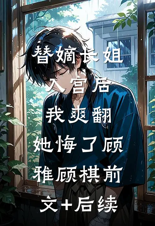 替嫡长姐入宫后，我爽翻，她悔了顾雅顾棋前文+后续