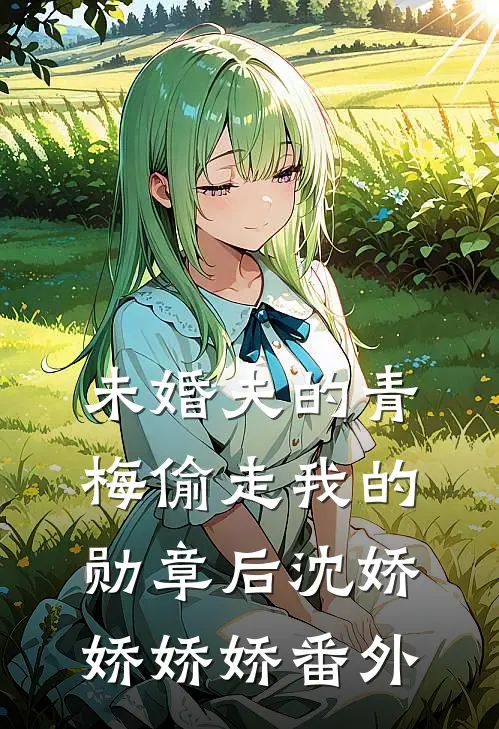 未婚夫的青梅偷走我的勋章后沈娇娇娇娇 番外