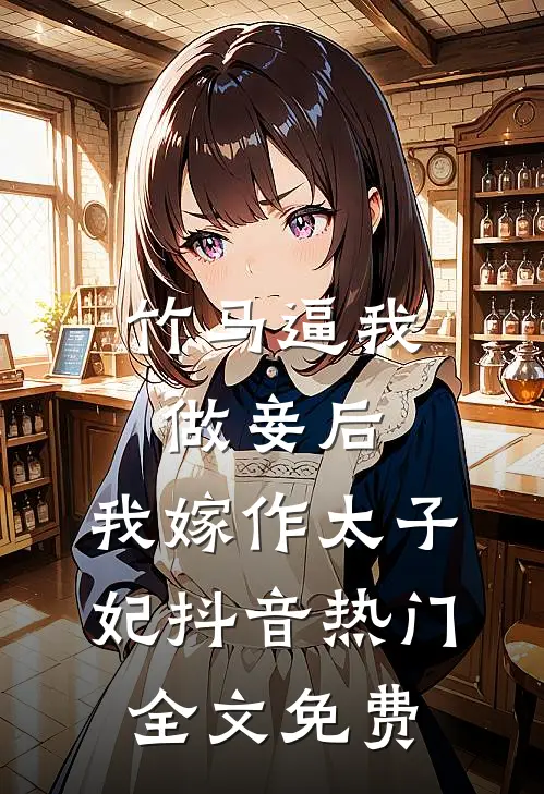竹马逼我做妾后，我嫁作太子妃抖音热门全文免费