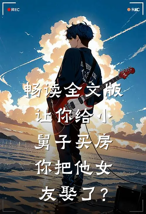 畅读全文版让你给小舅子买房，你把他女友娶了？