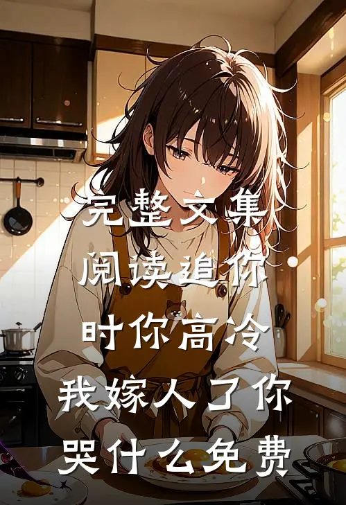 完整文集阅读追你时你高冷,我嫁人了你哭什么免费