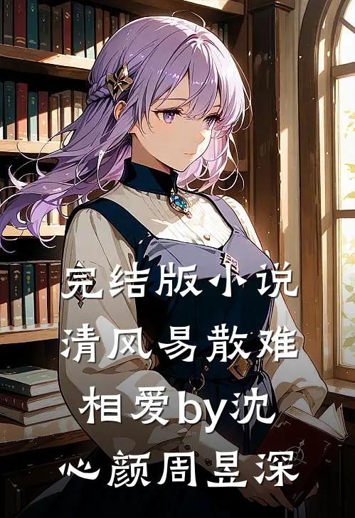 完结版小说清风易散难相爱by沈心颜周昱深