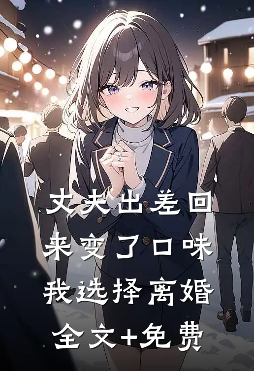 丈夫出差回来变了口味，我选择离婚全文+免费