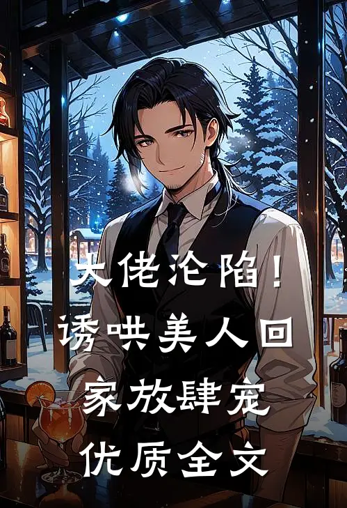 大佬沦陷！诱哄美人回家放肆宠优质全文
