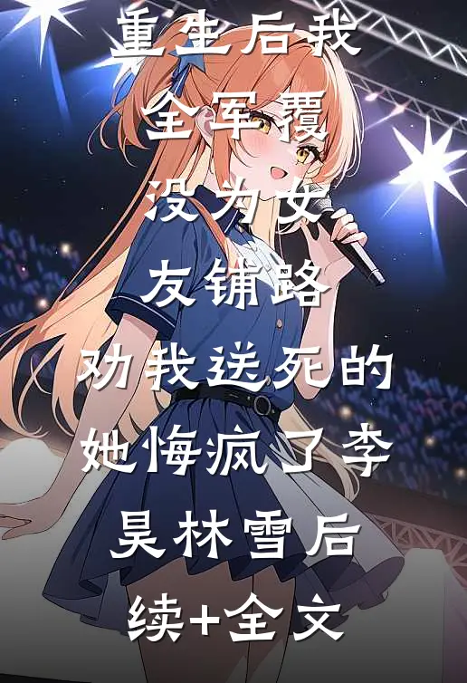 重生后我全军覆没为女友铺路，劝我送死的她悔疯了李昊林雪后续+全文