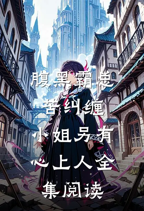 腹黑霸总苦纠缠，小姐另有心上人全集阅读