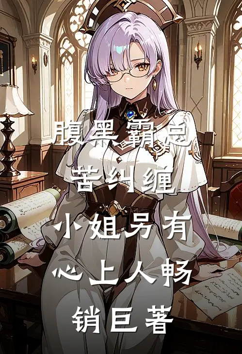 腹黑霸总苦纠缠，小姐另有心上人畅销巨著