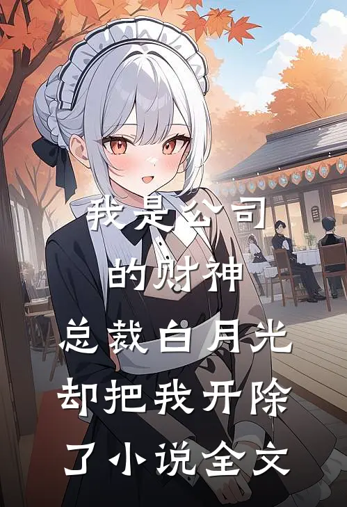 我是公司的财神，总裁白月光却把我开除了小说全文
