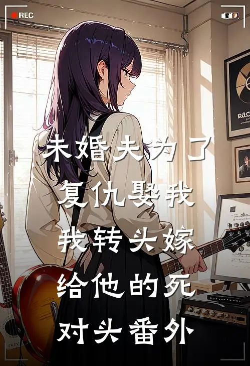 未婚夫为了复仇娶我，我转头嫁给他的死对头番外