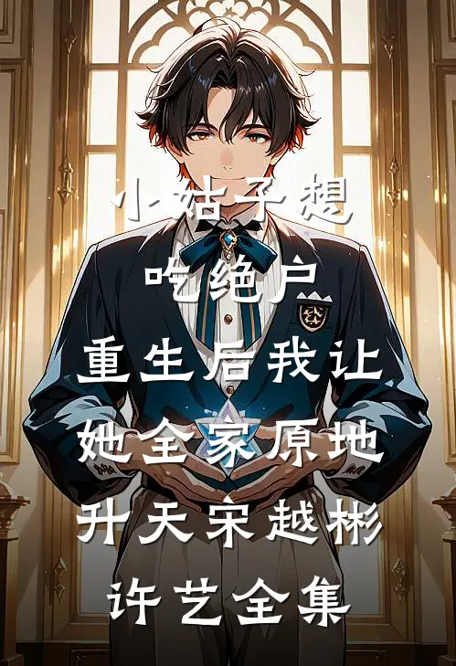 小姑子想吃绝户，重生后我让她全家原地升天宋越彬许艺全集