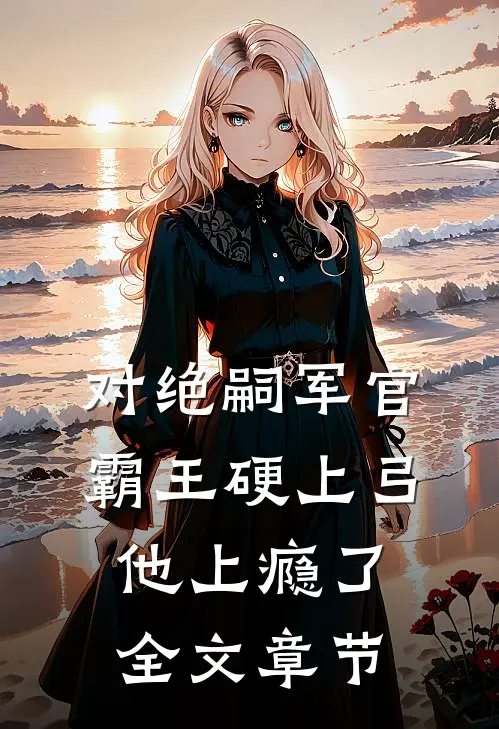 对绝嗣军官霸王硬上弓，他上瘾了全文章节