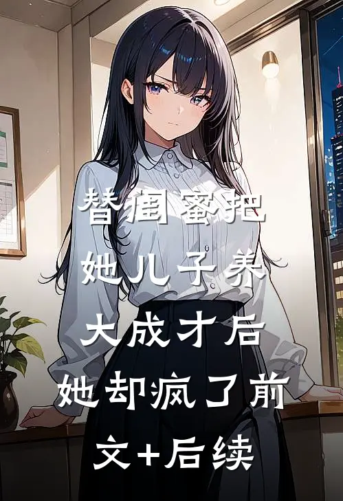 替闺蜜把她儿子养大成才后，她却疯了前文+后续