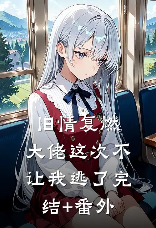 旧情复燃，大佬这次不让我逃了完结+番外