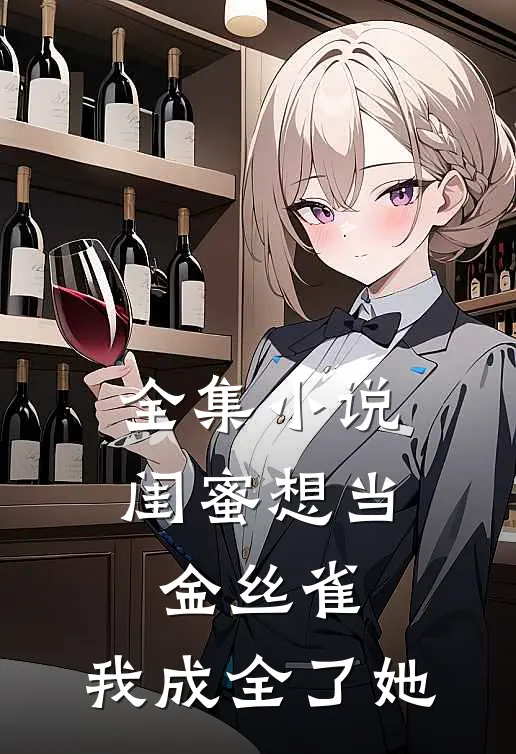 全集小说闺蜜想当金丝雀，我成全了她