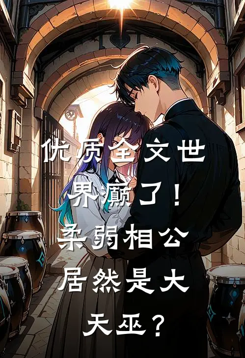 优质全文世界癫了！柔弱相公居然是大天巫？