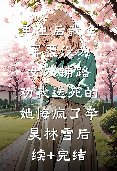 重生后我全军覆没为女友铺路，劝我送死的她悔疯了李昊林雪后续+完结