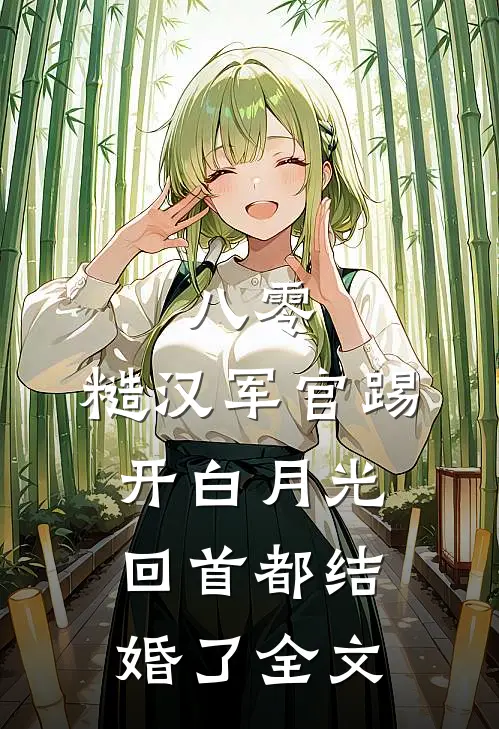 八零：糙汉军官踢开白月光回首都结婚了全文