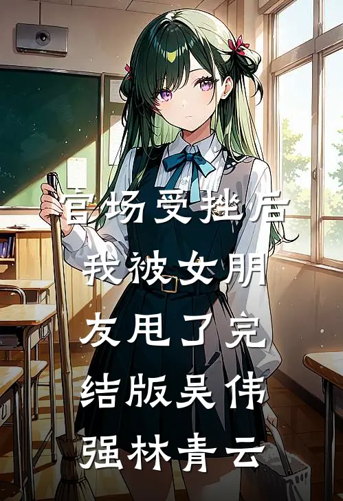 官场受挫后，我被女朋友甩了完结版吴伟强林青云