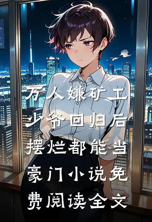 万人嫌矿工少爷回归后，摆烂都能当豪门小说免费阅读全文