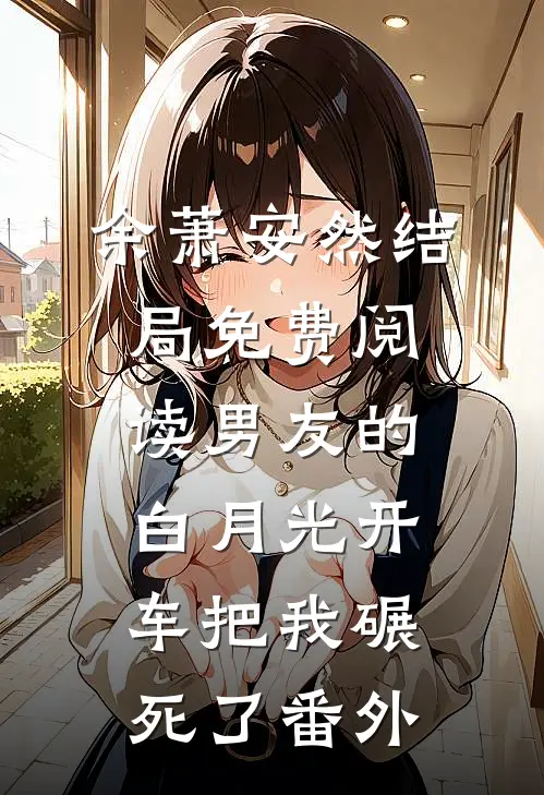 余萧安然结局免费阅读男友的白月光开车把我碾死了番外