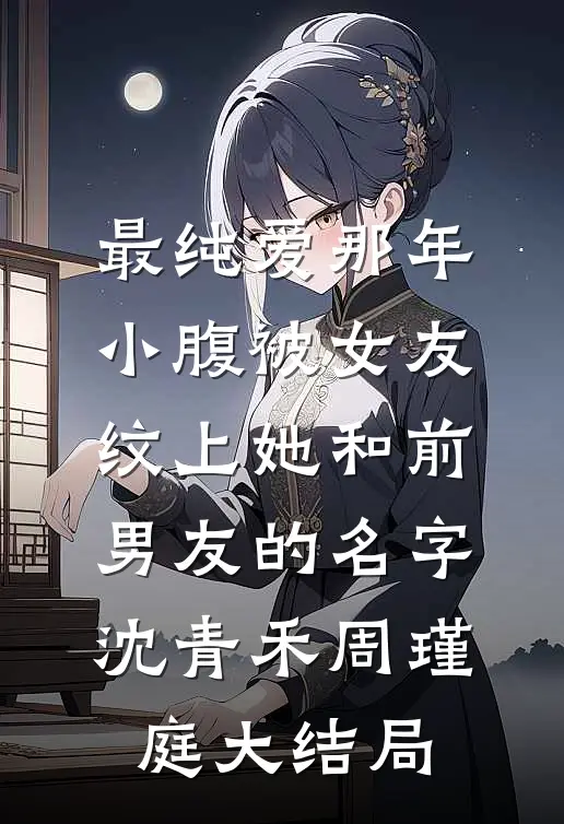 最纯爱那年，小腹被女友纹上她和前男友的名字沈青禾周瑾庭大结局