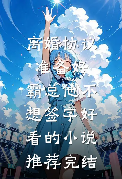 离婚协议准备好，霸总他不想签字好看的小说推荐完结