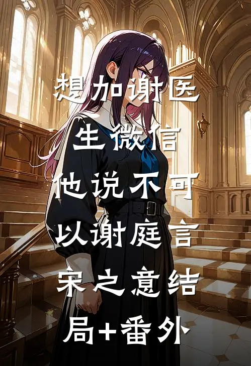 想加谢医生微信，他说不可以谢庭言宋之意结局+番外