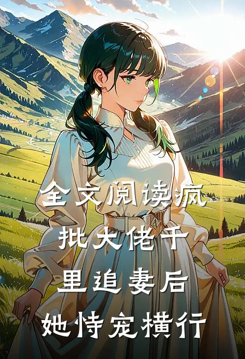 全文阅读疯批大佬千里追妻后，她恃宠横行