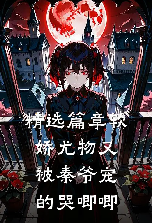 精选篇章软娇尤物又被秦爷宠的哭唧唧